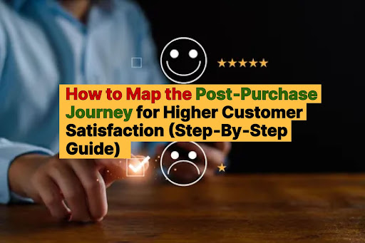 How to Map the Post‑Purchase Journey for Higher Customer Satisfaction (Step‑By‑Step Guide)